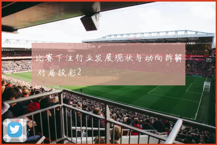 比赛下注行业发展现状与动向拆解 对局投彩2