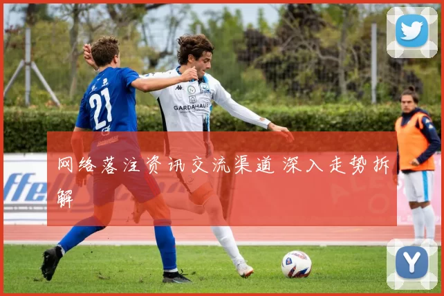 网络落注资讯交流渠道 深入走势拆解