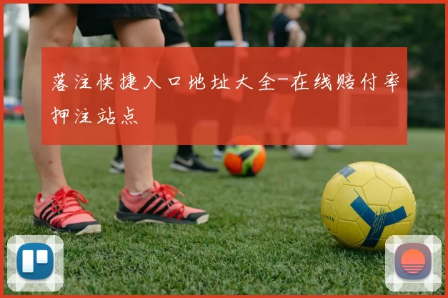 落注快捷入口地址大全-在线赔付率押注站点