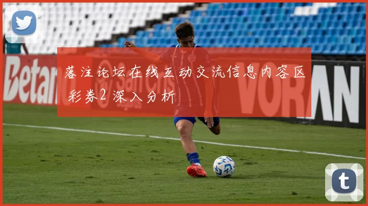 落注论坛在线互动交流信息内容区 彩券2 深入分析