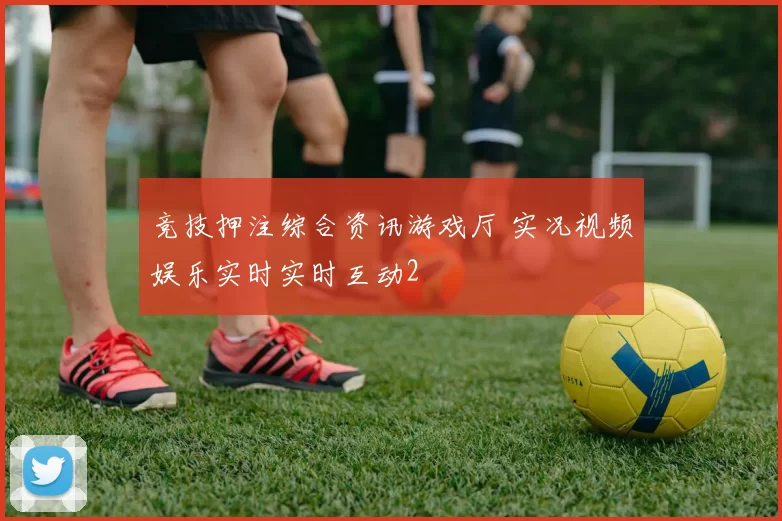 竞技押注综合资讯游戏厅 实况视频娱乐实时实时互动2