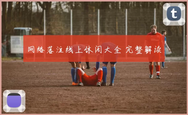 网络落注线上休闲大全 完整解读