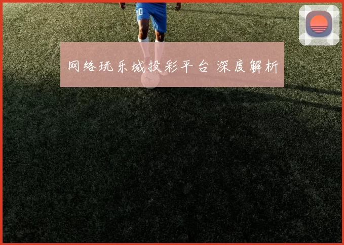 网络玩乐城投彩平台 深度解析