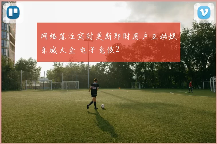 网络落注实时更新即时用户互动娱乐城大全 电子竞技2